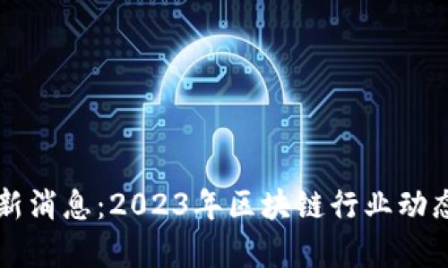 区块链网最新消息：2023年区块链行业动态与前景分析