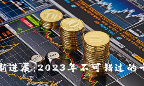 区块链科技最新进展：2023年不可错过的十大趋势与新闻