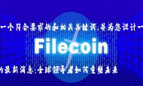 在这里，我为您创建一个符合要求的和相关关键词，并为您设计一个详细的内容框架。

文本信息

潘基文关于区块链的最新消息：全球领导者如何重塑未来