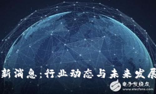 北方区块链最新消息：行业动态与未来发展趋势深度解析