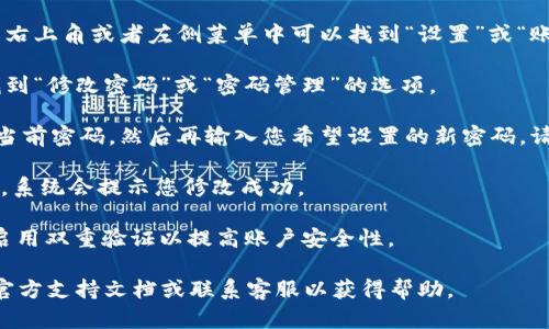 要更改TPWallet的密码，您可以按照以下步骤进行操作：

1. **登录您的TPWallet账户**：首先，您需要打开TPWallet并输入您的当前账号和密码进行登录。

2. **进入设置或账户安全选项**：登录后，通常在主页面右上角或者左侧菜单中可以找到“设置”或“账户安全”等选项。点击进入。

3. **选择修改密码**：在设置页面或账户安全页面中，找到“修改密码”或“密码管理”的选项。

4. **输入当前密码和新密码**：系统通常会要求您输入当前密码，然后再输入您希望设置的新密码。请确保新密码符合系统的安全要求（如长度、字符类型等）。

5. **确认更改**：完成输入后，点击“确认”或“提交”按钮，系统会提示您修改成功。

6. **安全提示**：修改密码后，请牢记新密码，并建议您启用双重验证以提高账户安全性。

如果在操作过程中遇到任何问题，可以查看TPWallet的官方支持文档或联系客服以获得帮助。