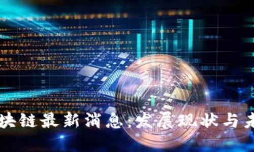 湖南区块链最新消息：发展现状与未来展望