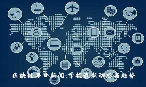 区块链每日新闻：掌握最新动态与趋势