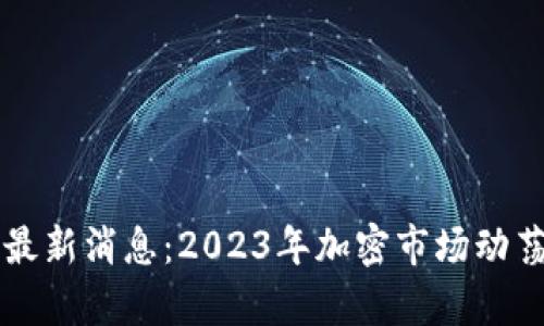 区块链暴雷最新消息：2023年加密市场动荡的深层解析