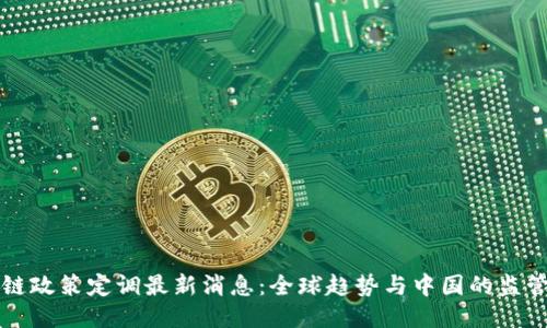 区块链政策定调最新消息：全球趋势与中国的监管动态