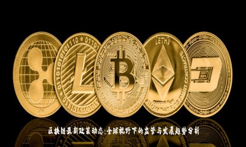 区块链最新政策动态：全球视野下的监管与发展趋势分析