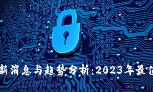 区块链资产最新消息与趋势分析：2023年最值得关注的动态