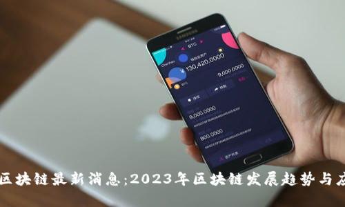 新征程区块链最新消息：2023年区块链发展趋势与应用前景