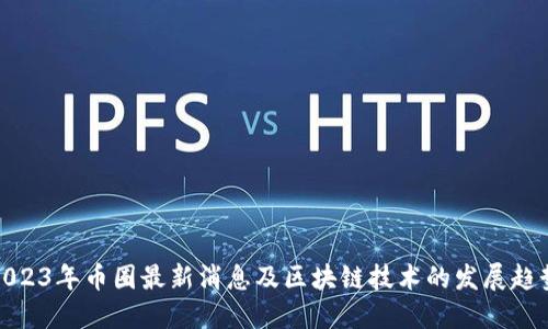 2023年币圈最新消息及区块链技术的发展趋势