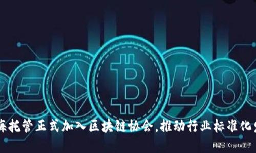 币海托管正式加入区块链协会，推动行业标准化发展