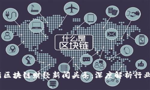 2023年最新区块链财经新闻头条：深度解析行业动态与趋势