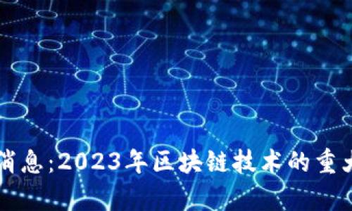 区块链斑马最新消息：2023年区块链技术的重大进展与应用前景