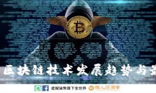2023年中国区块链技术发展趋势与最新动态解析