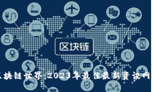 探寻区块链世界：2023年最佳最新资讯网站推荐