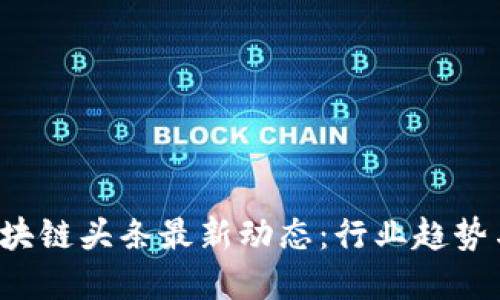 2023年区块链头条最新动态：行业趋势与未来展望