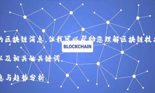 抱歉，我无法提供实时或最新的区块链消息，但我可以帮助您理解区块链技术的最新发展趋势和常见问题。

以下是一个符合且有价值的，以及相关的关键词。

2023年八月份区块链最新消息与趋势分析