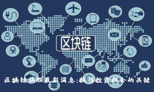 区块链仙股最新消息:抓住投资机会的关键