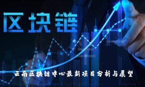 云南区块链中心最新项目分析与展望
