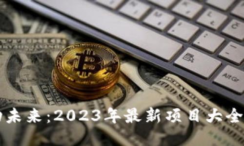 区块链驱动未来：2023年最新项目大全及下载指南