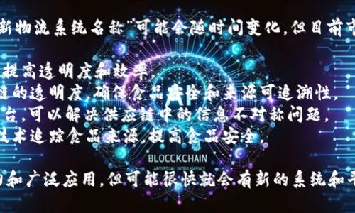 区块链技术在物流领域的应用正在迅速发展，虽然具体的“最新物流系统名称”可能会随时间变化，但目前市场上已经涌现出一些有影响力的区块链物流系统名称，例如：

1. **VeChain** - 专注于供应链和物流的区块链平台，旨在提高透明度和效率。
2. **IBM Food Trust** - 利用区块链技术提高食品供应链的透明度，确保食品安全和来源可追溯性。
3. **OriginTrail** - 专注于数据共享和透明度的区块链平台，可以解决供应链中的信息不对称问题。
4. **Walmart's Blockchain Initiative** - 利用区块链技术追踪食品来源，提高食品安全。

在不断演变的物流行业中，这些系统展示了区块链的强大潜力和广泛应用，但可能很快就会有新的系统和平台不断涌现。建议随时关注相关行业新闻以获取最新动态。