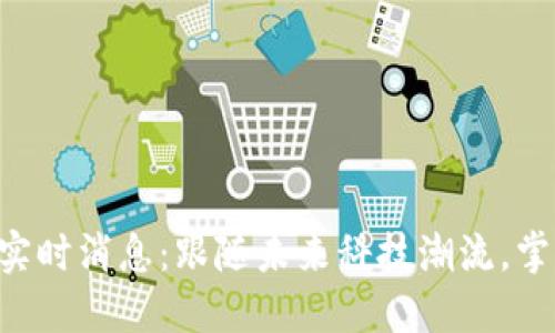 区块链最新实时消息：跟随未来科技潮流，掌握实时动态！