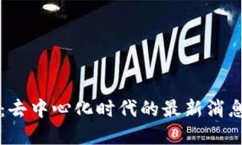 了解区块链：去中心化时代的最新消息与未来趋势