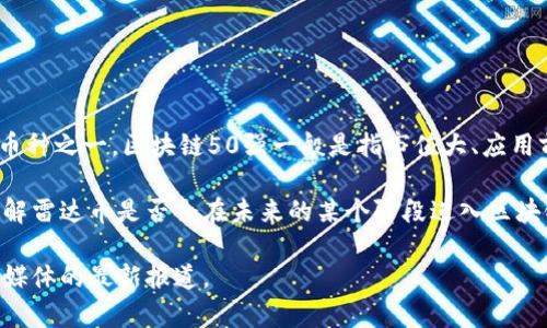 雷达币（Radar Coin）截至我知识的截止日期（2023年10月），并不被广泛认为是区块链行业的“50强”币种之一。区块链50强一般是指市值大、应用前景好、技术成熟、市场认可度高的加密货币，如比特币（Bitcoin）、以太坊（Ethereum）、币安币（BNB）等。

雷达币可能在某些特定的社区或应用中有其价值，但它可能并未达到更广泛的认可和市值排名。为了了解雷达币是否会在未来的某个阶段进入区块链的50强，建议密切关注其项目进展、技术更新、市场动态以及社区反馈等。

如果想深入了解雷达币的具体信息、技术背景或市场表现，建议查阅各类加密货币市场分析平台或专业媒体的最新报道。
