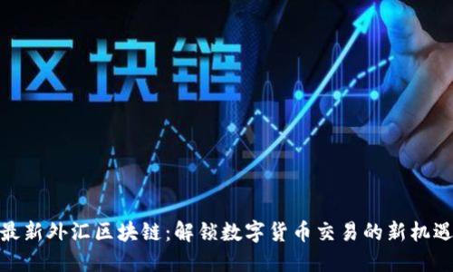 最新外汇区块链：解锁数字货币交易的新机遇