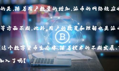 派币（Pi Network）是一种基于区块链技术的加密货币，旨在让普通用户能够轻松挖掘和使用数字货币。区块链则是一种分布式账本技术，是所有加密货币的基础。派币利用区块链的结构来确保交易的安全性、透明性和不可篡改性。

以下是派币和区块链之间的关系的几个要点：

什么是派币？
派币是一种通过移动设备进行“挖矿”的加密货币，旨在降低普通人参与加密市场的门槛。与传统的采矿方式不同，派币不需要耗费大量能源和计算能力。用户只需在自己的手机上安装派币应用程序，并通过社交网络来帮助网络发展，无需复杂的硬件设备。

派币的技术架构
派币采用了区块链技术，这意味着所有的交易信息都被记录在一个去中心化的网络中。通过这种方式，派币可以确保所有的交易都是透明的且可以被验证的。每个用户的交易记录都能够通过网络中的其他节点进行验证，从而维护交易的安全性。

区块链的基本概念
区块链是一种由多个区块组成的数据链，每个区块包含了若干条交易记录。每当一个新的区块被添加到链中，之前的所有区块都将无法更改。这个特性使得区块链成为一种十分安全和可靠的记录方式。

派币如何利用区块链技术？
派币的核心优势在于它的去中心化特性。通过使用区块链技术，派币不仅保障了用户交易的安全性，还允许用户隐私与数据保护。采用一种分布式的共识机制，确保所有参与者都在一个公平且透明的环境中进行交易。

用户参与的重要性
在派币网络中，用户的参与至关重要。用户不仅可以挖掘派币，还可以通过邀请好友加入、建立社交关系等多种方式增加网络的安全性和稳定性。更重要的是，随着用户数量的增加，派币的网络效应也会随之提升，进一步巩固其在市场中的地位。

未来的挑战与机遇
尽管派币有着广阔的发展前景，但也面临着一系列挑战。市场竞争激烈，尤其是与其他知名加密货币相比，派币需要在技术创新、用户体验以及市场推广等方面不断。此外，用户的教育和理解也是派币推广过程中的一大挑战。如何让更多人了解区块链和加密货币，确保他们安全且有效地参与到这个新兴市场中，是派币开发团队需要重点考虑的问题。

总结
派币与区块链之间的关系可以说是相辅相成的。区块链为派币提供了安全和透明的技术基础，而派币则通过降低参与门槛，吸引了大量普通用户参与到这个数字货币生态中。随着技术的不断发展、市场环境的变化，派币将如何实现其目标，值得我们持续关注。

总而言之，派币与区块链之间确实是紧密关联的——它们的结合有助于创造一个更公平和包容的金融未来......这是一个充满可能性的旅程，你准备好加入了吗？