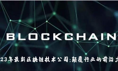 2023年最新区块链技术公司：颠覆行业的前沿力量