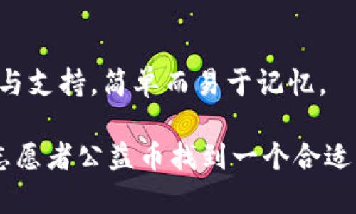 区块链志愿者公益币的名称可以结合“志愿者精神”和“区块链技术”来设计。以下是几个建议：

1. **志愿链币（Volunteer Chain Coin）**
   - 这个名称直接体现了志愿者与区块链的结合，容易让人理解其性质。

2. **善行币（Goodness Coin）**
   - 突出积极向上的公益理念，表达出通过区块链技术传递善意的愿景。

3. **链爱币（Chain Love Coin）**
   - 结合“链”和“爱”的概念，体现出通过区块链传递爱的信念。

4. **公益链币（Charity Chain Coin）**
   - 明确表示该币种与公益活动的关联，具有良好的透明度。

5. **助力币（Support Coin）**
   - 强调志愿者为社会带来的帮助与支持，简单而易于记忆。

希望这些名称能够启发您，为区块链志愿者公益币找到一个合适的名称！如果有其他需求，请随时告知。