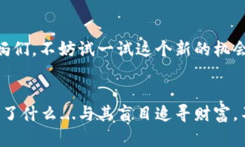   万向区块链：挖掘妈妈的财富与智慧之路 / 
 guanjianci 万向区块链, 加密货币, 挖币, 妈妈 /guanjianci 

引言：什么是万向区块链？
在数字货币的海洋中，万向区块链无疑是闪耀的一颗明珠。它不仅是新兴技术的典范，更是一个充满潜力的平台，为许多人解决了财富增值的问题。今天，我们将探讨万向区块链的特点，以及它如何让“妈妈”们成为趋势的引领者...这...是真的吗？

万向区块链的基本概念
万向区块链是指一种参与者能够在去中心化的环境中进行价值交易的技术。它的运作依赖于区块链技术，这意味着所有交易记录都是公开透明的...想象一下，每一笔交易像是树上洒下的阳光，照亮了我们每个人的日常生活。这种透明性不仅保护了个人隐私，还创造了与传统金融系统完全不同的信任机制。

为何“妈妈”的角色如此重要？
妈妈，这个词汇承载着无数的情感与责任。她们不仅是家庭的建设者，更是社会的支柱。在经济的变化中，妈妈们通常展现出非凡的适应能力与管理智慧...她们如何利用万向区块链挖掘财富和机会，成为了现代社会中重要的研究课题。

挖币：妈妈们的“矿场”
在万向区块链的背景下，挖币并非只是简单的获取虚拟货币的过程，更是一种智慧和策略的游戏。对于大多数妈妈来说，挖币意味着能够通过在家中的时间，寻找到额外收益的机会。那么，她们具体该如何开始呢？...

第一步：教育与研究
就像每位优秀的妈妈一样，教育是开启一切的钥匙。在挖币的世界中，妈妈们需要首先具备一定的基础知识。区块链技术、加密货币的概念，以及市场趋势的变化都至关重要...她们可以通过在线课程、研讨会和社交媒体获取这些知识。想象一下，周末的学习，不再是枯燥的课堂，而是与志同道合的伙伴们一起探索新鲜事物的旅程。

第二步：选择合适的平台
在了解了区块链的基本知识后，妈妈们需要选择适合自己的挖币平台。市场上有多种多样的选择，从主流的比特币、以太坊，到新兴的代币项目...选择适合自己的平台，就像挑选一双舒适的鞋子，只有适合自己的，才会走得更远。

第三步：建立社区和网络
许多成功的挖币者都拥有强大的社区支持。妈妈们可以通过线上平台、社交媒体群组等方式，连接更多的挖币者。建立人脉关系，不仅可以获取更多的资源，还可以分享彼此的经验，与更多人的智慧碰撞出思想的火花...

第四步：制定合理的计划与策略
挖币不是一蹴而就的，它需要制定长期的计划和灵活的策略。妈妈们可以根据家庭的需求和自身的时间安排，制定适合自己的挖币计划...关键是保持耐心，因为每一次的尝试都是向成功迈出的一步。

万向区块链在财富创造中的角色
除了挖币，万向区块链还提供了许多财富创造的机会。通过参与DeFi（去中心化金融）项目、流动性挖矿等方式，妈妈们也能够找到更多的收益渠道...这种灵活的方式，无疑给了家庭增收的新选择。

形成轮回的生态系统
利润的再投资是其中一个重要的策略。妈妈们可以将挖 mine 的收益进行再投资，从而形成一个生态循环。在这个过程中，她们不仅仅是财富的创造者，更是家庭财务管理的一部分...想象一下，通过自己的努力，让孩子们也能沐浴在这种悠久的文化与创造力的阳光下。

挑战与风险
然而，没有什么是绝对安全的。在万向区块链的挖币过程中，妈妈们也面临着诸多挑战与风险。不稳定的市场、技术的快速变化、甚至是网络安全的问题，都可能成为隐患...因此，保持警惕且不断学习是成功的基础。

如何避免误区
面对丰富的信息与诱人的收益，一些妈妈可能会被误导。比如，盲目的跟风投资、不熟悉的项目与团队，都是风险的来源...建议妈妈们在投资前深入研究项目背景，理性评估风险与利益。这不仅关乎个人财富，更关乎家庭的经济安全。

成功案例分享
相信在这个过程中，妈妈们也能听到一些成功的故事。比如某位妈妈，她通过挖币实现了财务自由，甚至为自己和孩子们规划了更好的未来...她的故事激励了更多的妈妈们，让她们勇敢地迈出第一步。是啊，这条路虽然有些崎岖，却也充满了希望。

结语：迈向区块链的未来
万向区块链为无数妈妈们打开了新世界的大门。她们正在成为这一新兴领域的先锋，利用自身的智慧与经验，提升自身的经济地位...所以，亲爱的妈妈们，不妨试一试这个新的机会，去挖掘属于你们自己的财富和未来。因为，未来属于你们！

后记：不忘初心
在追求财富的过程中，永远不要忘记最初的初心。在数字经济蓬勃发展的今天，万向区块链为我们提供了机遇，但更重要的是，我们在这个过程中学会了什么...与其盲目追寻财富，不如享受这个过程所带来的成长与蜕变。