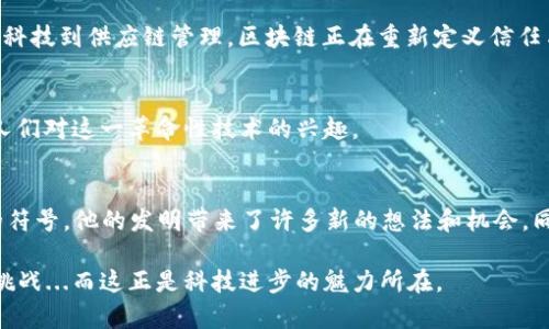 区块链技术及其最著名的应用比特币的发明者是一个使用化名中本聪（Satoshi Nakamoto）的个体或团体。中本聪在2008年发布了一篇名为《比特币：一种点对点的电子现金系统》的白皮书，随后在2009年推出了比特币网络。尽管中本聪对比特币的创建做出了重大贡献，但他的真实身份（是否为单一个体或多个开发者的集合）至今仍然是一个谜，吸引了无数的猜测和研究。

以下是有关中本聪及其发明比特币的更多细节：

1. 中本聪的白皮书：比特币的起源
2008年10月31日，中本聪发布了一篇具有深远影响力的白皮书，概述了比特币的基本概念。文中提到，比特币是一种“点对点的电子现金系统”，其目标是在没有可信任第三方的情况下，允许在线支付。中本聪在这篇白皮书中提出的一个关键技术是区块链，即一个分布式的账本，可以确保交易的透明和不可篡改性。

2. 比特币的第一次矿工奖励
2009年1月3日，中本聪成功挖出了比特币网络上的第一个区块，通常被称为“创世区块”。此时比特币的魅力开始展现，创造了50个比特币的第一次奖励...你能想象吗？当时比特币的价值几乎为零，但这标志着一种新金融形式的开端。

3. 中本聪的消失之谜
2011年，中本聪停止了对比特币项目的活跃参与。此后，他的真实身份成为了一个引人入胜且饶有兴致的话题。无数人曾试图揭开中本聪的真实身份，有猜测认为他可能是计算机科学家、密码学家，甚至是金融专家。而其他一些猜想则认为，中本聪可能并不是一个人，而是一个开发团队。

4. 中本聪的遗产与影响
尽管中本聪的背景仍然神秘，但他/她的贡献却毫无疑问地改变了世界。比特币的成功不仅催生了数千种加密货币，还推动了区块链技术在各种行业中的应用。从金融科技到供应链管理，区块链正在重新定义信任与透明。

5. 中本聪的未来可能性
很多人相信，中本聪可能会选择在未来某个时刻重新面对公众，揭露他的身份...或者他可能会继续保持神秘。这种不确定性本身也是比特币吸引人的一部分，增加了人们对这一革命性技术的兴趣。

6. 结论
中本聪的匿名性和比特币的成功共同引发了金融领域的一场革命，促使无数人探索这一领域的可能性。在加密货币和区块链的世界中，中本聪永远是一个不可或缺的符号。他的发明带来了许多新的想法和机会，同时也为传统金融体系提出了挑战。

尽管关于中本聪的秘密依然存在，但无论他是谁，他的创作和思想已经对世界产生了不可磨灭的影响。随着区块链技术的不断发展，我们可以期待看到更多的创新与挑战...而这正是科技进步的魅力所在。