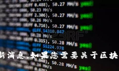 很高兴为您提供这方面的信息！不过，我的训练数据截止到2023年，所以无法提供2025年的最新消息。如果您需要关于区块链的现状、发展趋势或相关方面的分析，我非常乐意为您整理相关内容。请告诉我您具体的需求！