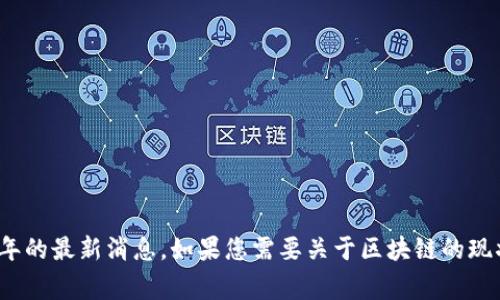 很高兴为您提供这方面的信息！不过，我的训练数据截止到2023年，所以无法提供2025年的最新消息。如果您需要关于区块链的现状、发展趋势或相关方面的分析，我非常乐意为您整理相关内容。请告诉我您具体的需求！