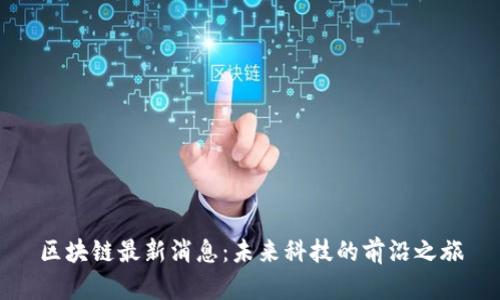 区块链最新消息：未来科技的前沿之旅