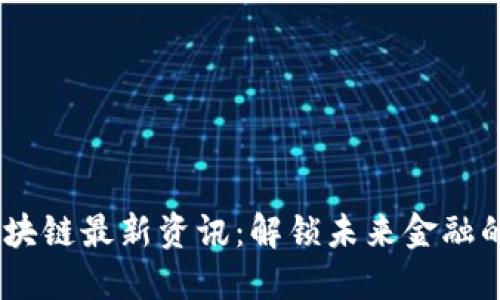 11.4区块链最新资讯：解锁未来金融的新潮流