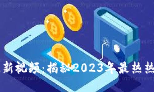区块链行业最新视频：揭秘2023年最热热门趋势与应用