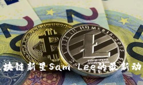 ### 揭秘区块链新星Sam Lee的最新动态与未来趋势