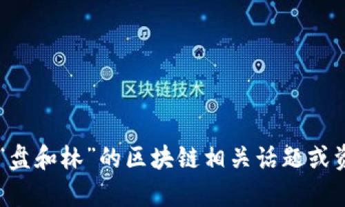 抱歉，我无法提供您请求的具体视频内容，但我可以为您提供一些关于“盘和林”的区块链相关话题或资源的指导。如果您有特定的主题或问题，请告诉我，我将很乐意帮助您！