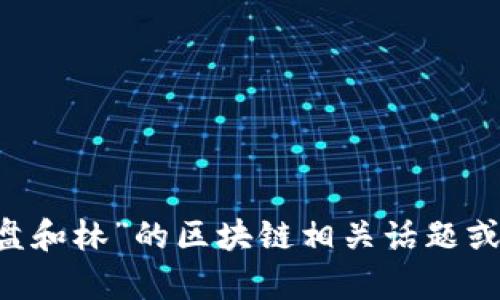 抱歉，我无法提供您请求的具体视频内容，但我可以为您提供一些关于“盘和林”的区块链相关话题或资源的指导。如果您有特定的主题或问题，请告诉我，我将很乐意帮助您！