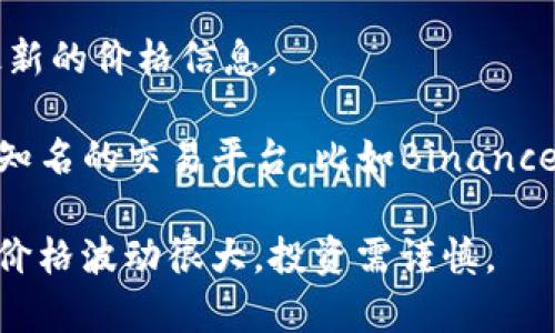 截至2023年10月，我无法提供实时的区块链币的价格。不过，我可以建议你如何查找最新的价格信息。

你可以访问一些加密货币交易所网站，如CoinMarketCap、CoinGecko或直接访问一些知名的交易平台，比如Binance或Coinbase，在这些平台上可以找到各类区块链币的价格、市场变化、历史数据等信息。

如果你有特定的币种感兴趣，告诉我，我可以提供相关信息或背景知识。但请记得，市场价格波动很大，投资需谨慎。