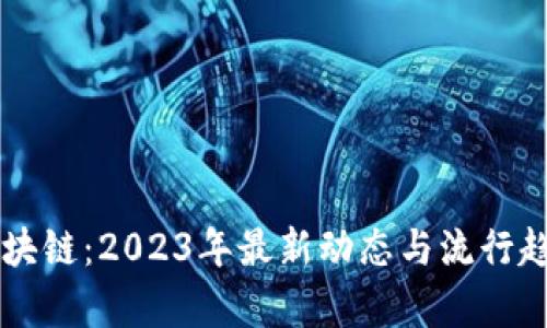 图说区块链：2023年最新动态与流行趋势解析