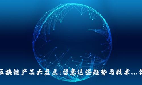 2023年上海区块链产品大盘点：留意这些趋势与技术...你准备好了吗？