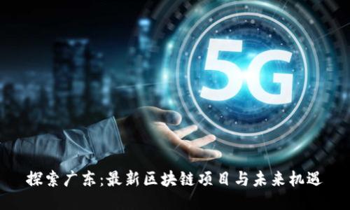 探索广东：最新区块链项目与未来机遇