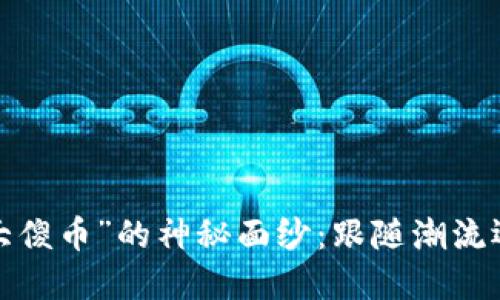 揭开“区块链大傻币”的神秘面纱：跟随潮流还是投资陷阱？