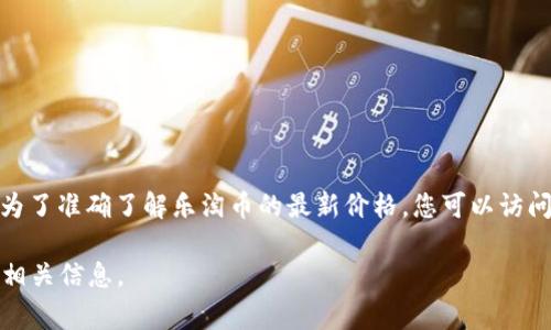 区块链和虚拟货币的市场市值变化非常快，因此“乐淘币多少钱”这个问题的答案也会随时变化。为了准确了解乐淘币的最新价格，您可以访问一些加密货币交易平台或财务资讯网站，在这些平台上可以实时查看乐淘币的行情和相关新闻。

如果您有兴趣了解乐淘币的背景、其与区块链的关系以及潜在的投资机会，欢迎我为您提供更多相关信息。