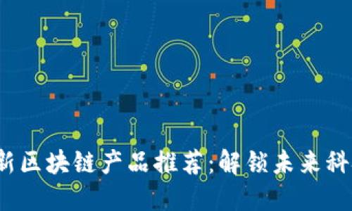 2023年最新区块链产品推荐：解锁未来科技的新世界