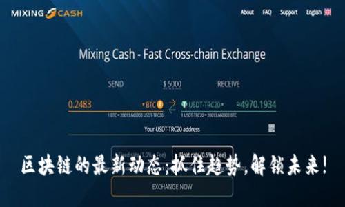 区块链的最新动态：抓住趋势，解锁未来!