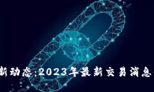 : 区块链新动态：2023年最新交易消息值得关注！